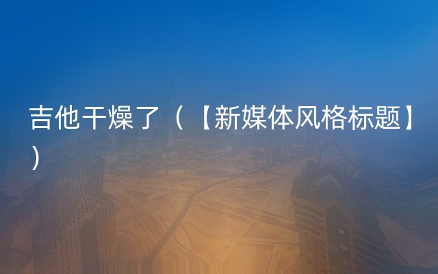 吉他干燥了（【新媒体风格标题】）