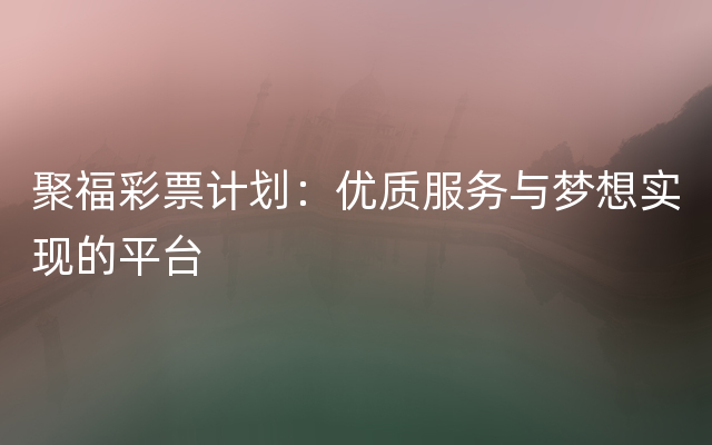 聚福彩票计划：优质服务与梦想实现的平台