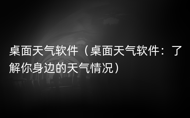 桌面天气软件（桌面天气软件：了解你身边的天气情况）