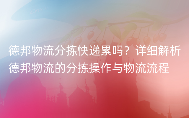 德邦物流分拣快递累吗？详细解析德邦物流的分拣操作与物流流程