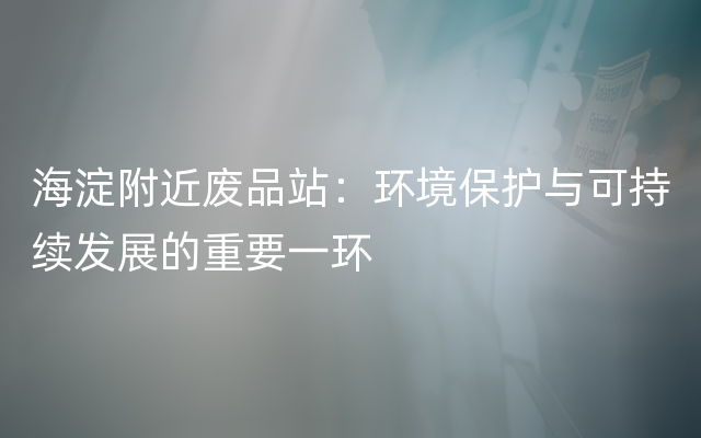 海淀附近废品站：环境保护与可持续发展的重要一环