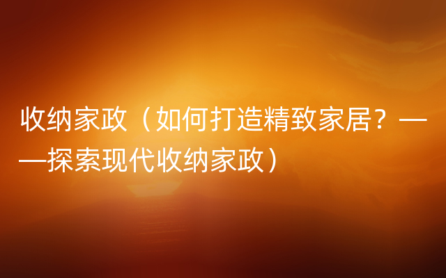 收纳家政（如何打造精致家居？——探索现代收纳家政）