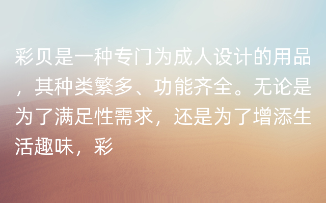 彩贝是一种专门为成人设计的用品，其种类繁多、功能齐全。无论是为了满足性需求，还是