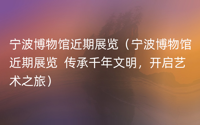 宁波博物馆近期展览（宁波博物馆近期展览  传承千年文明，开启艺术之旅）