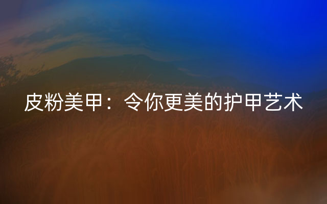 皮粉美甲：令你更美的护甲艺术