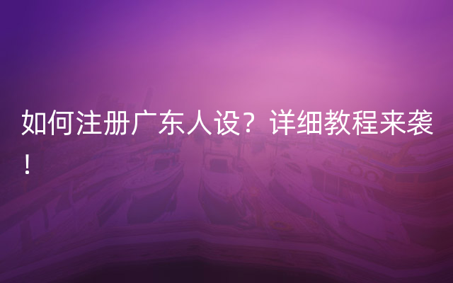 如何注册广东人设？详细教程来袭！