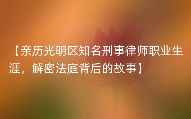 【亲历光明区知名刑事律师职业生涯，解密法庭背后的故事】