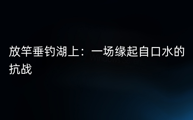 放竿垂钓湖上：一场缘起自口水的抗战