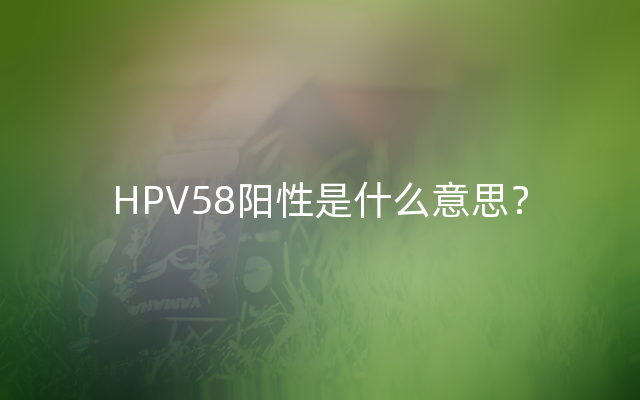 HPV58阳性是什么意思？