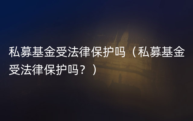 私募基金受法律保护吗（私募基金受法律保护吗？）