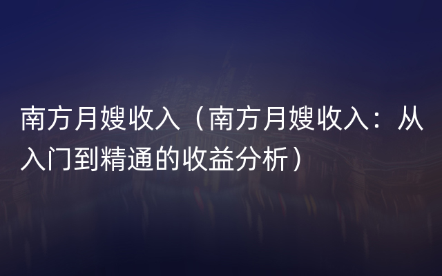 南方月嫂收入（南方月嫂收入：从入门到精通的收益分析）