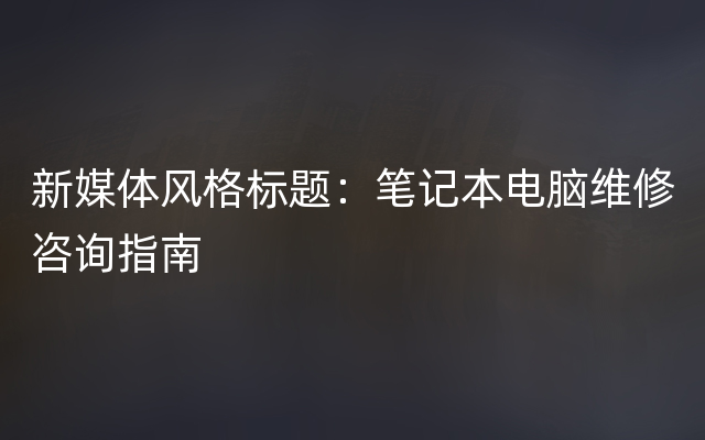 新媒体风格标题：笔记本电脑维修咨询指南