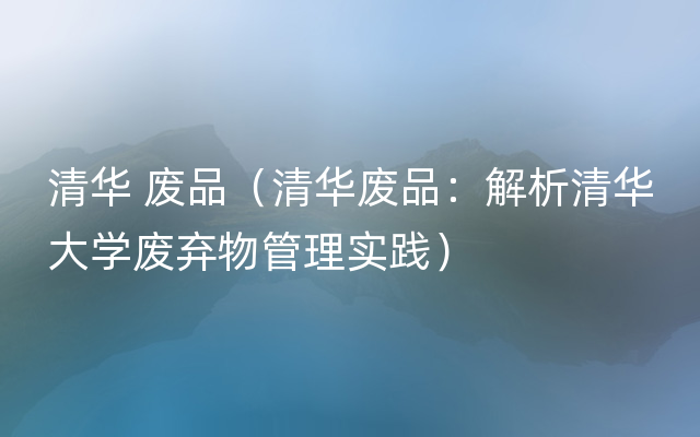 清华 废品（清华废品：解析清华大学废弃物管理实