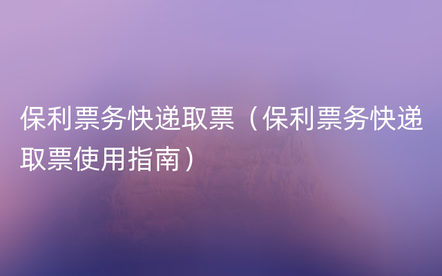 保利票务快递取票（保利票务快递取票使用指南）