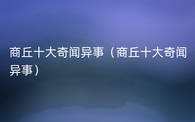 商丘十大奇闻异事（商丘十大奇闻异事）