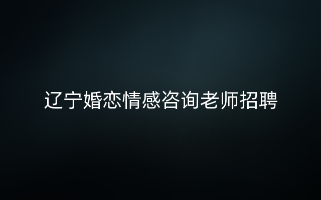 辽宁婚恋情感咨询老师招聘