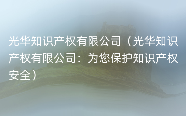 光华知识产权有限公司（光华知识产权有限公司：为您保护知识产权安全）