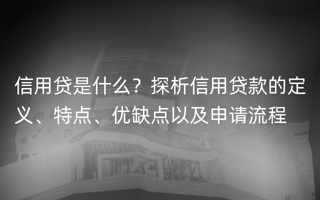 信用贷是什么？探析信用贷款的定义、特点、优缺点以及申请流程