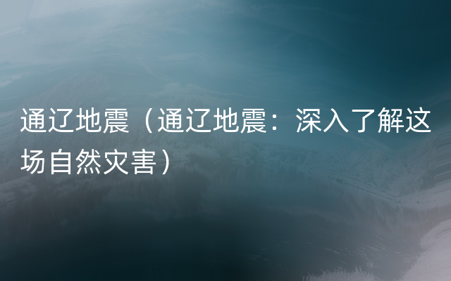 通辽地震（通辽地震：深入了解这场自然灾害）