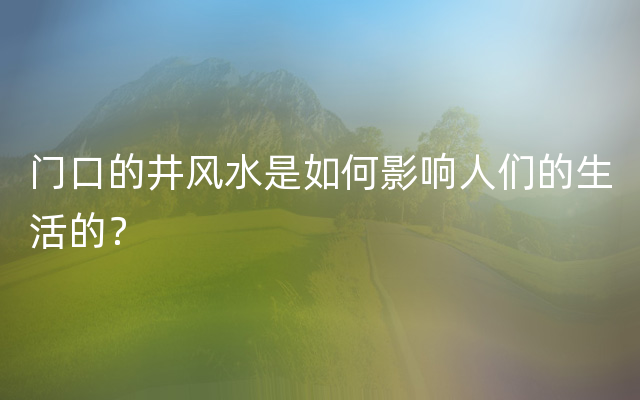 门口的井风水是如何影响人们的生活的？