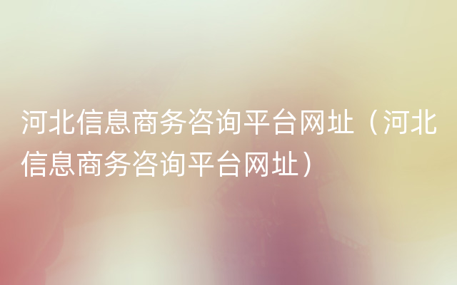 河北信息商务咨询平台网址（河北信息商务咨询平台网址）