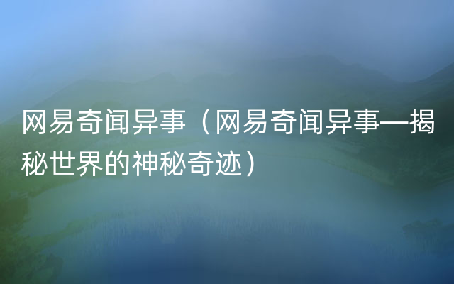 网易奇闻异事（网易奇闻异事—揭秘世界的神秘奇迹）