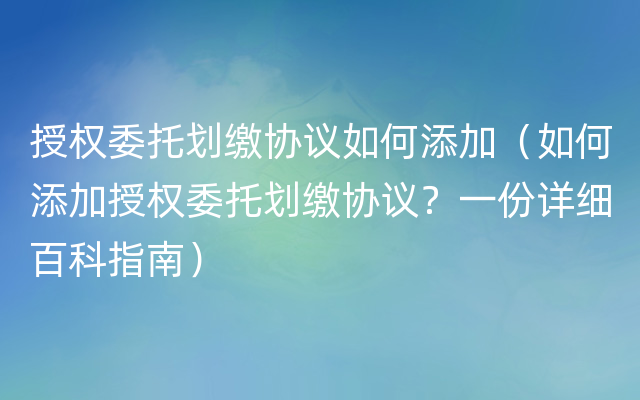 授权委托划缴协议如何添加（如何添加授权委托划缴协议？一份详细百科指南）