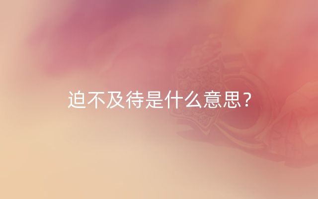 迫不及待是什么意思？