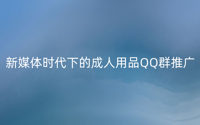 新媒体时代下的成人用品QQ群推广