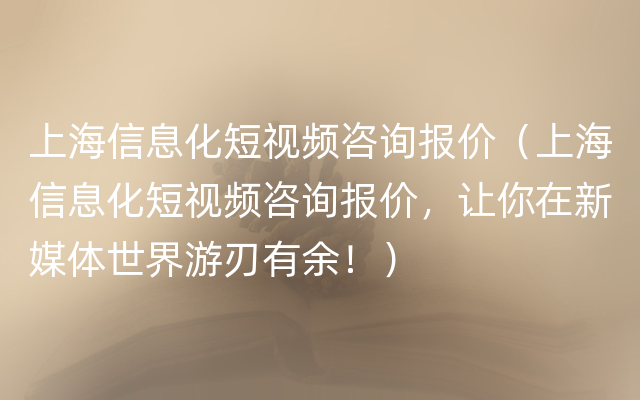 上海信息化短视频咨询报价（上海信息化短视频咨询报价，让你在新媒体世界游刃有余！）