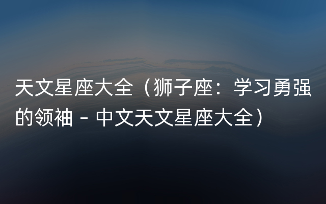 天文星座大全（狮子座：学习勇强的领袖 – 中文天文星座大全）