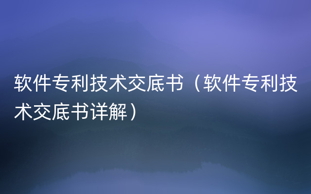 软件专利技术交底书（软件专利技术交底书详解）