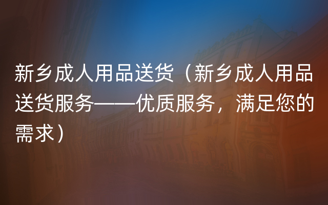 新乡成人用品送货（新乡成人用品送货服务——优质服务，满足您的需求）