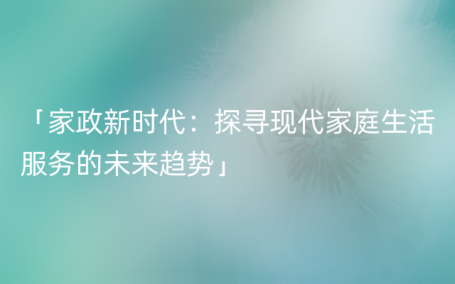 「家政新时代：探寻现代家庭生活服务的未来趋势」