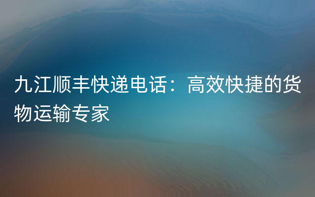 九江顺丰快递电话：高效快捷的货物运输专家