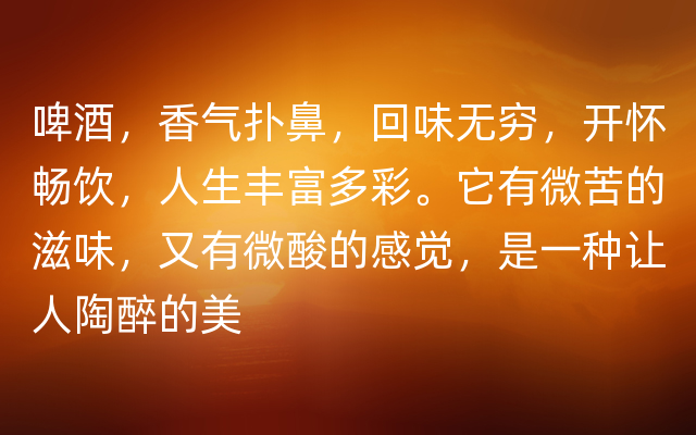 啤酒，香气扑鼻，回味无穷，开怀畅饮，人生丰富多彩。它有微苦的滋味，又有微酸的感觉