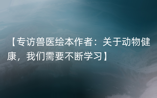 【专访兽医绘本作者：关于动物健康，我们需要不断学习】