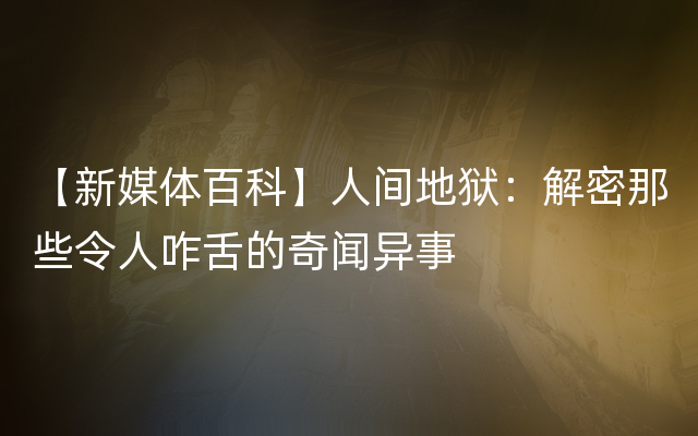 【新媒体百科】人间地狱：解密那些令人咋舌的奇闻