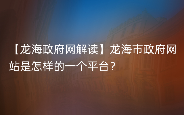 【龙海政府网解读】龙海市政府网站是怎样的一个平台？