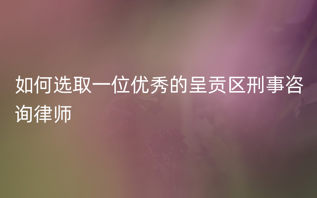 如何选取一位优秀的呈贡区刑事咨询律师