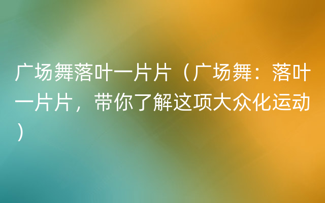 广场舞落叶一片片（广场舞：落叶一片片，带你了解这项大众化运动）