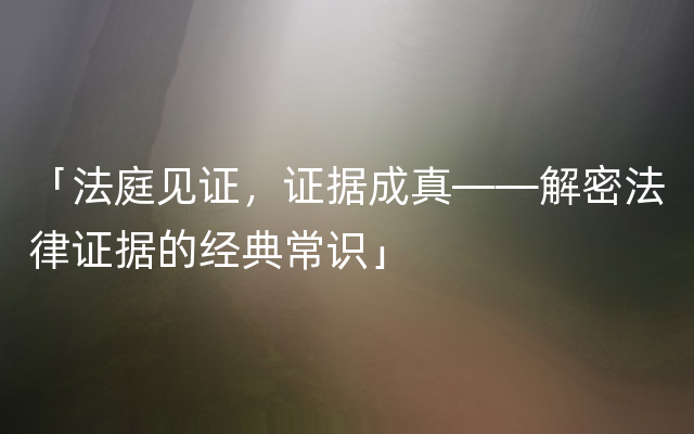 「法庭见证，证据成真——解密法律证据的经典常识」