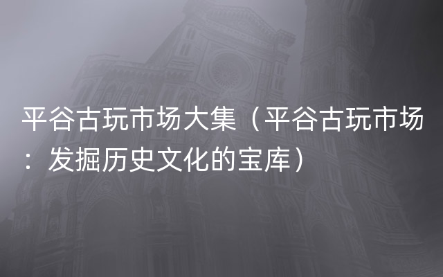 平谷古玩市场大集（平谷古玩市场：发掘历史文化的