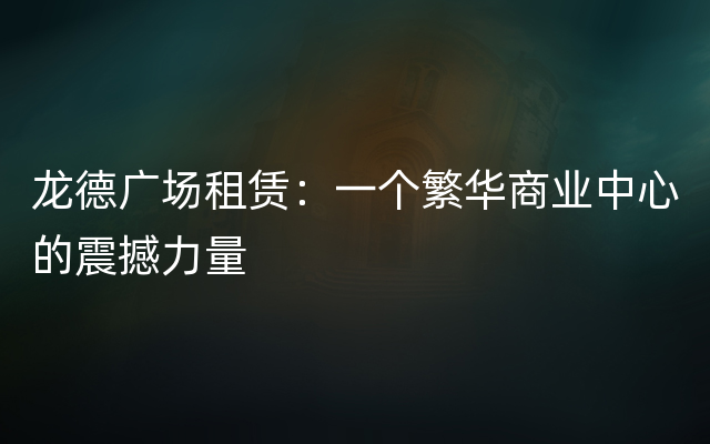 龙德广场租赁：一个繁华商业中心的震撼力量