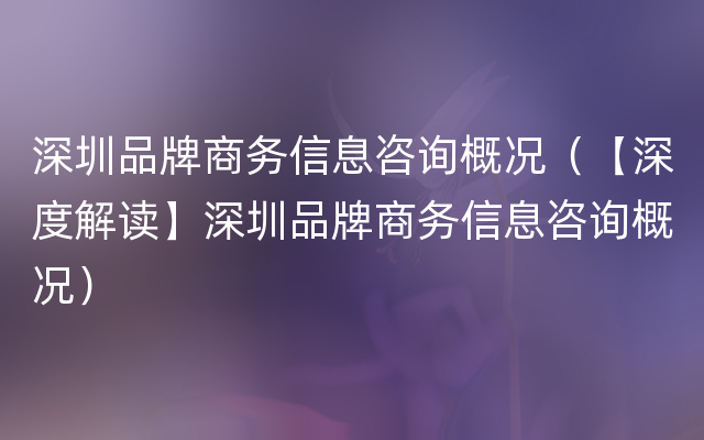 深圳品牌商务信息咨询概况（【深度解读】深圳品牌商务信息咨询概况）