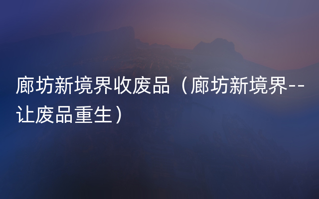 廊坊新境界收废品（廊坊新境界--让废品重生）