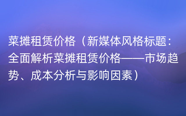 菜摊租赁价格（新媒体风格标题：全面解析菜摊租赁价格——市场趋势、成本分析与影响因