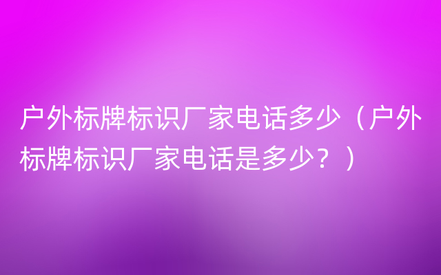 户外标牌标识厂家电话多少（户外标牌标识厂家电话是多少？）