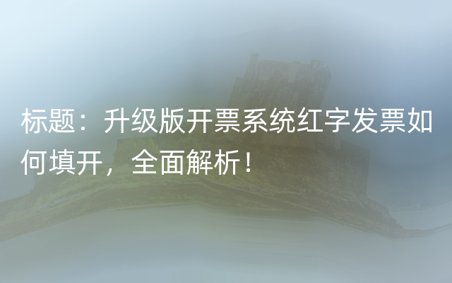 标题：升级版开票系统红字发票如何填开，全面解析！