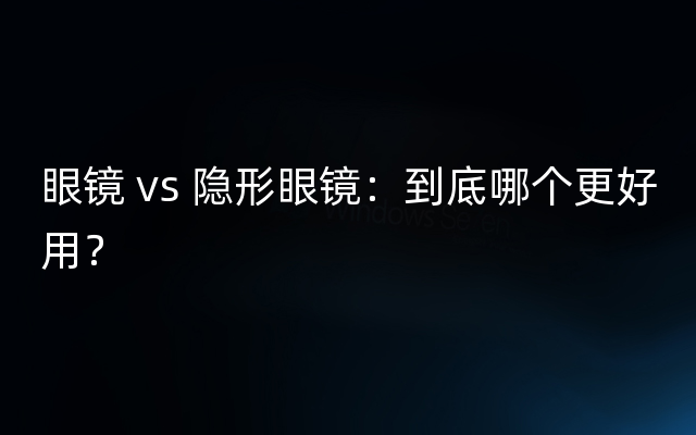 眼镜 vs 隐形眼镜：到底哪个更好用？